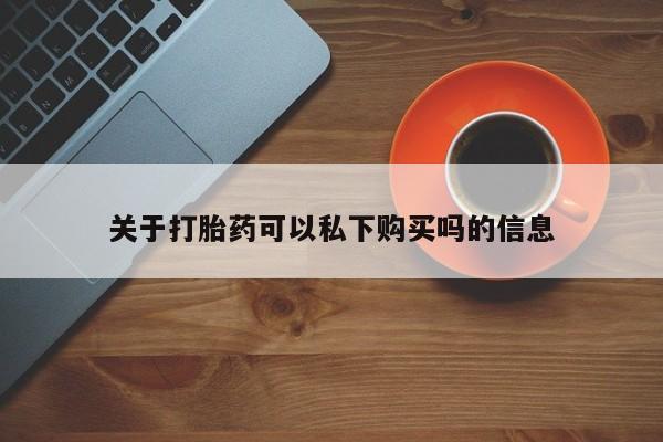 私人买打胎药关于打胎药可以私下购买吗的信息