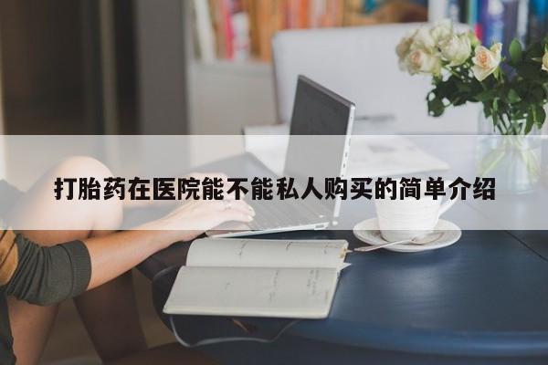 私人买打胎药打胎药在医院能不能私人购买的简单介绍
