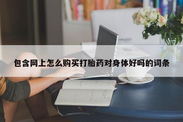 私人买打胎药包含网上怎么购买打胎药对身体好吗的词条
