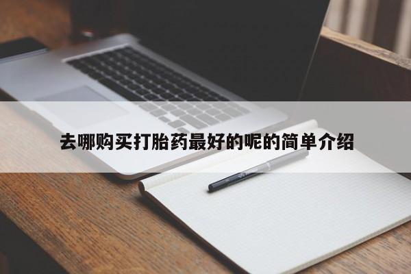 私人买打胎药去哪购买打胎药最好的呢的简单介绍