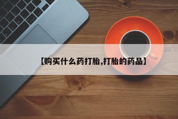 私人买打胎药【购买什么药打胎,打胎的药品】