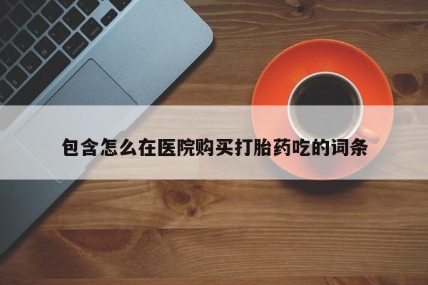 私人买打胎药包含怎么在医院购买打胎药吃的词条