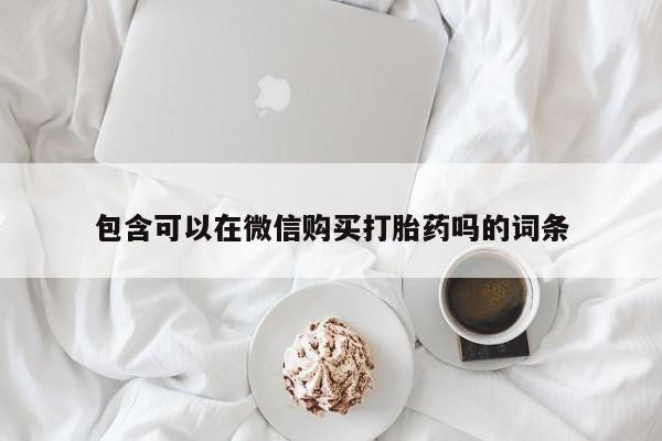 私人买打胎药包含可以在微信购买打胎药吗的词条
